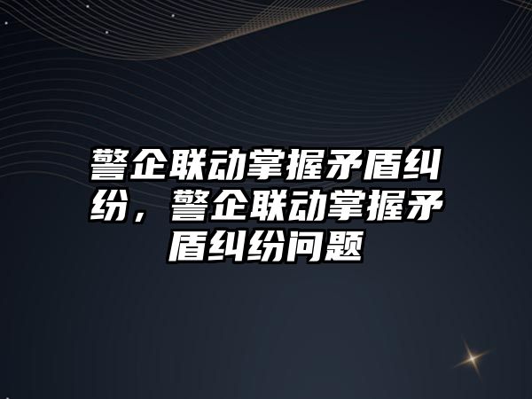 警企聯動掌握矛盾糾紛，警企聯動掌握矛盾糾紛問題