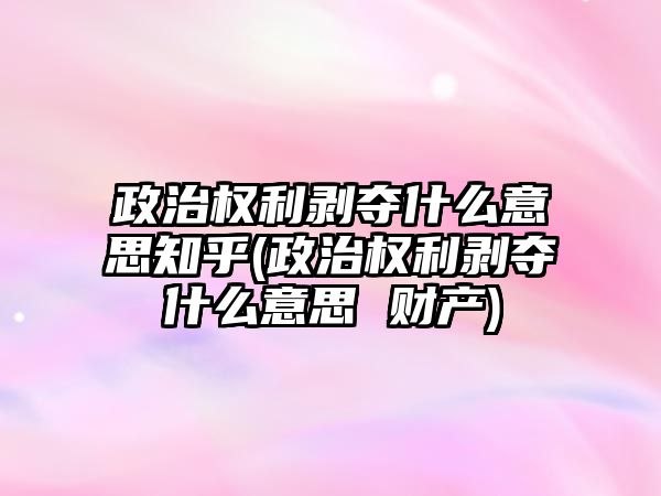 政治權利剝奪什么意思知乎(政治權利剝奪什么意思 財產(chǎn))