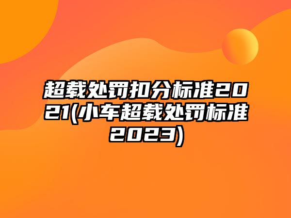 超載處罰扣分標準2021(小車超載處罰標準2023)