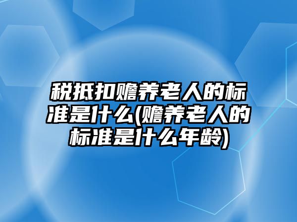 稅抵扣贍養老人的標準是什么(贍養老人的標準是什么年齡)