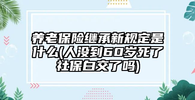 養(yǎng)老保險(xiǎn)繼承新規(guī)定是什么(人沒(méi)到60歲死了社保白交了嗎)