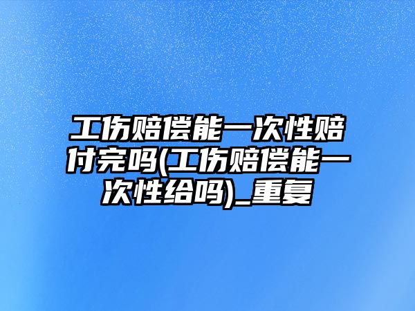 工傷賠償能一次性賠付完嗎(工傷賠償能一次性給嗎)_重復