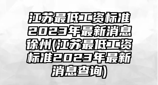 江蘇最低工資標(biāo)準(zhǔn)2023年最新消息徐州(江蘇最低工資標(biāo)準(zhǔn)2023年最新消息查詢)