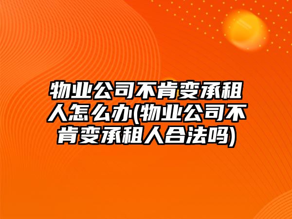 物業(yè)公司不肯變承租人怎么辦(物業(yè)公司不肯變承租人合法嗎)