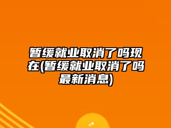 暫緩就業(yè)取消了嗎現(xiàn)在(暫緩就業(yè)取消了嗎最新消息)