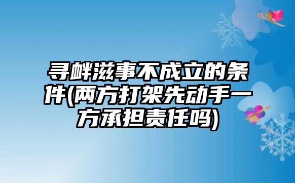 尋釁滋事不成立的條件(兩方打架先動手一方承擔責任嗎)