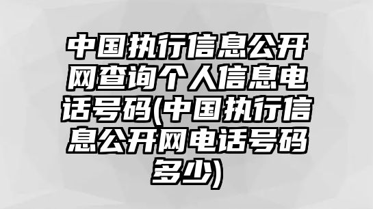 中國(guó)執(zhí)行信息公開網(wǎng)查詢個(gè)人信息電話號(hào)碼(中國(guó)執(zhí)行信息公開網(wǎng)電話號(hào)碼多少)