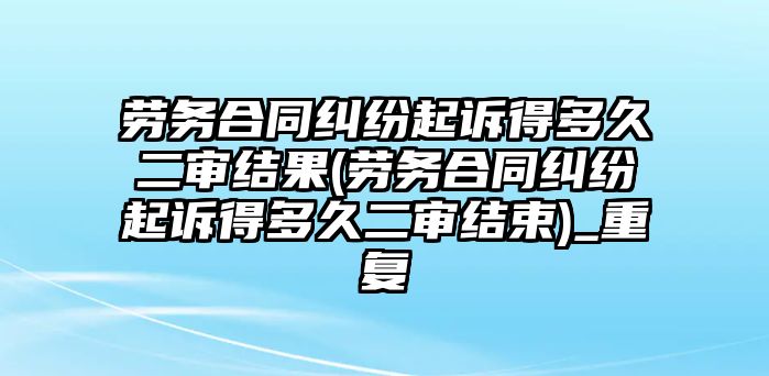 勞務合同糾紛起訴得多久二審結果(勞務合同糾紛起訴得多久二審結束)_重復