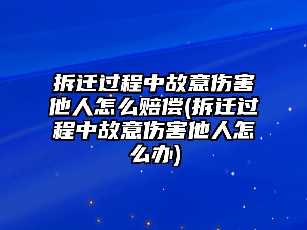 拆遷過程中故意傷害他人怎么賠償(拆遷過程中故意傷害他人怎么辦)