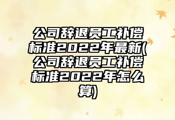 公司辭退員工補(bǔ)償標(biāo)準(zhǔn)2022年最新(公司辭退員工補(bǔ)償標(biāo)準(zhǔn)2022年怎么算)