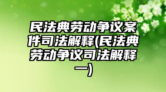 民法典勞動爭議案件司法解釋(民法典勞動爭議司法解釋一)