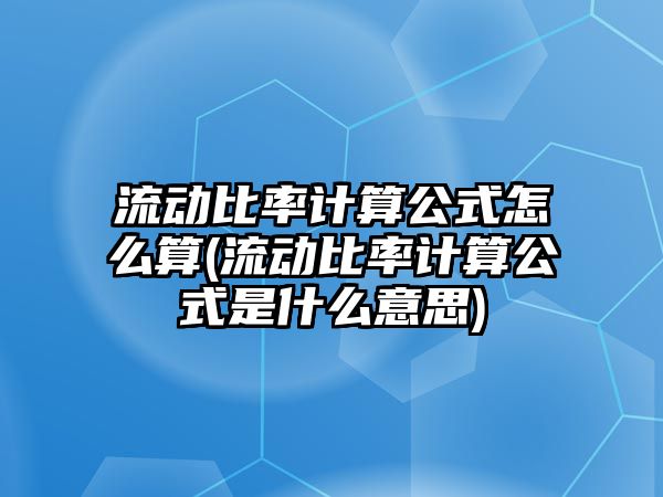 流動比率計算公式怎么算(流動比率計算公式是什么意思)