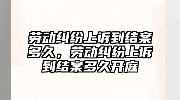 勞動糾紛上訴到結案多久，勞動糾紛上訴到結案多久開庭