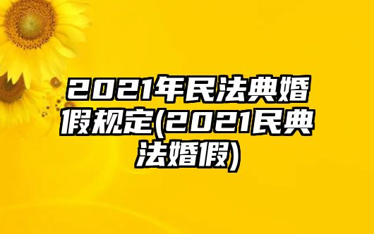 2021年民法典婚假規定(2021民典法婚假)