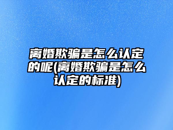 離婚欺騙是怎么認定的呢(離婚欺騙是怎么認定的標準)