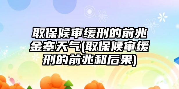 取保候審緩刑的前兆金寨天氣(取保候審緩刑的前兆和后果)