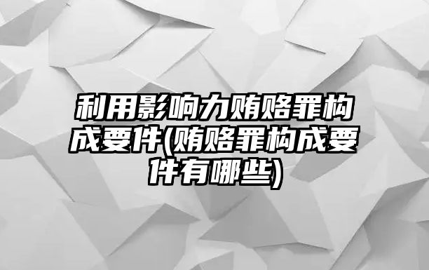 利用影響力賄賂罪構(gòu)成要件(賄賂罪構(gòu)成要件有哪些)