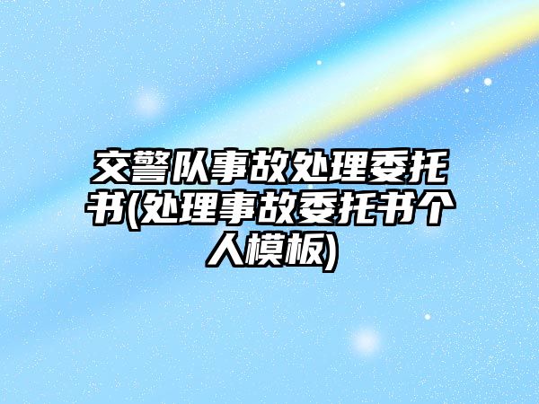 交警隊事故處理委托書(處理事故委托書個人模板)