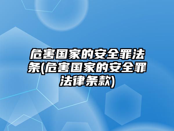 危害國(guó)家的安全罪法條(危害國(guó)家的安全罪法律條款)