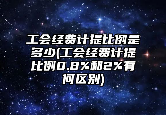 工會經費計提比例是多少(工會經費計提比例0.8%和2%有何區別)