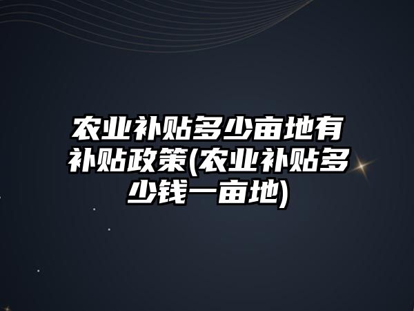 農(nóng)業(yè)補(bǔ)貼多少畝地有補(bǔ)貼政策(農(nóng)業(yè)補(bǔ)貼多少錢一畝地)