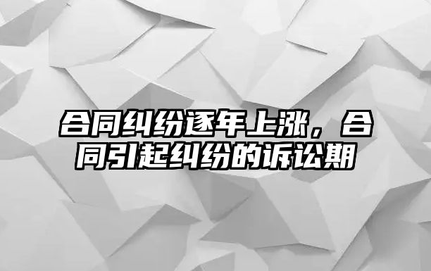 合同糾紛逐年上漲，合同引起糾紛的訴訟期