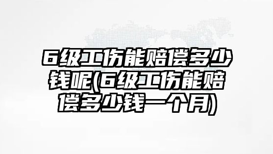 6級工傷能賠償多少錢呢(6級工傷能賠償多少錢一個月)