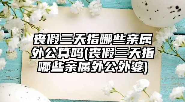 喪假三天指哪些親屬外公算嗎(喪假三天指哪些親屬外公外婆)