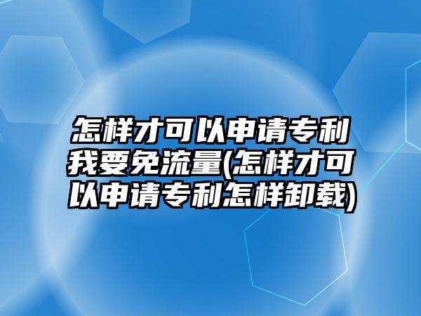 怎樣才可以申請專利我要免流量(怎樣才可以申請專利怎樣卸載)