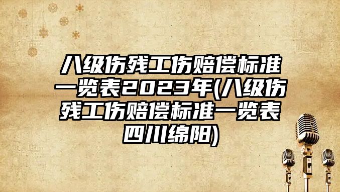 八級傷殘工傷賠償標準一覽表2023年(八級傷殘工傷賠償標準一覽表四川綿陽)