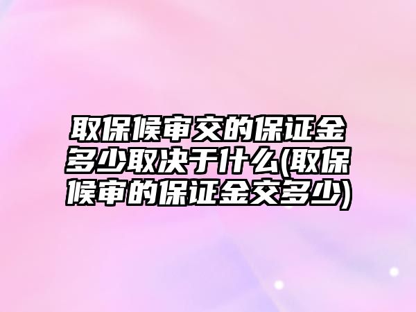 取保候審交的保證金多少取決于什么(取保候審的保證金交多少)