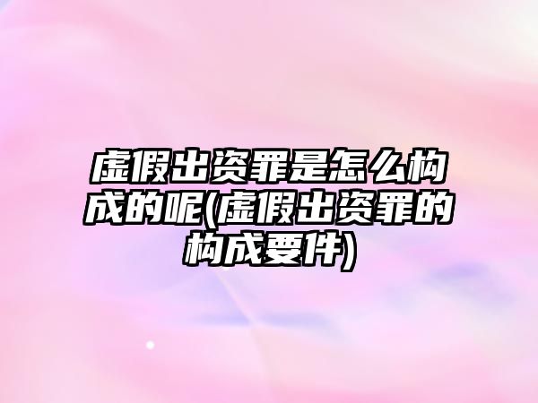 虛假出資罪是怎么構成的呢(虛假出資罪的構成要件)