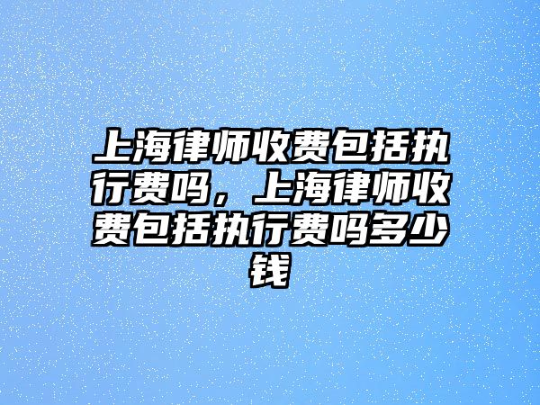 上海律師收費包括執行費嗎，上海律師收費包括執行費嗎多少錢