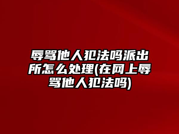 辱罵他人犯法嗎派出所怎么處理(在網上辱罵他人犯法嗎)