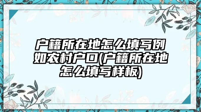 戶籍所在地怎么填寫例如農村戶口(戶籍所在地怎么填寫樣板)