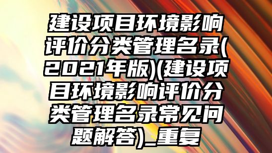 建設項目環境影響評價分類管理名錄(2021年版)(建設項目環境影響評價分類管理名錄常見問題解答)_重復