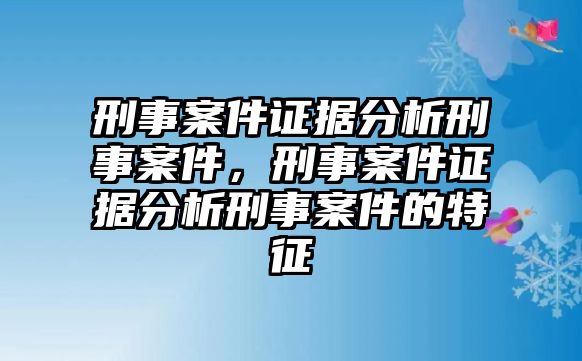 刑事案件證據分析刑事案件，刑事案件證據分析刑事案件的特征