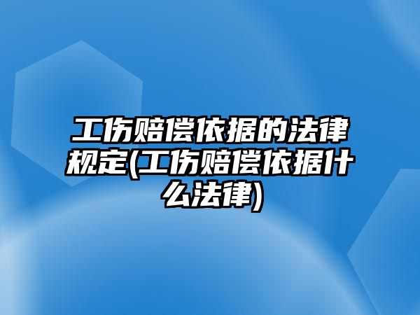 工傷賠償依據的法律規定(工傷賠償依據什么法律)