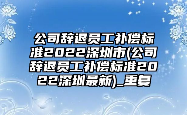 公司辭退員工補償標準2022深圳市(公司辭退員工補償標準2022深圳最新)_重復