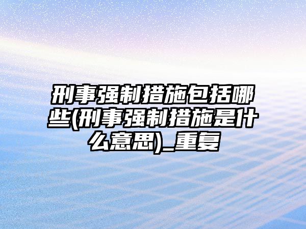 刑事強(qiáng)制措施包括哪些(刑事強(qiáng)制措施是什么意思)_重復(fù)