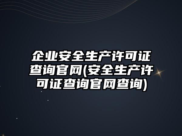 企業安全生產許可證查詢官網(安全生產許可證查詢官網查詢)