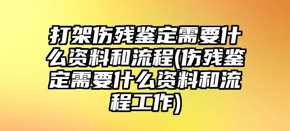 打架傷殘鑒定需要什么資料和流程(傷殘鑒定需要什么資料和流程工作)