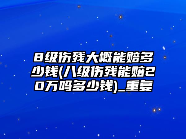 8級(jí)傷殘大概能賠多少錢(八級(jí)傷殘能賠20萬嗎多少錢)_重復(fù)