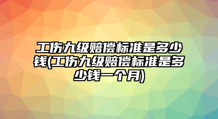 工傷九級賠償標準是多少錢(工傷九級賠償標準是多少錢一個月)