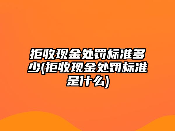 拒收現(xiàn)金處罰標(biāo)準(zhǔn)多少(拒收現(xiàn)金處罰標(biāo)準(zhǔn)是什么)