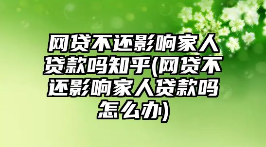 網貸不還影響家人貸款嗎知乎(網貸不還影響家人貸款嗎怎么辦)