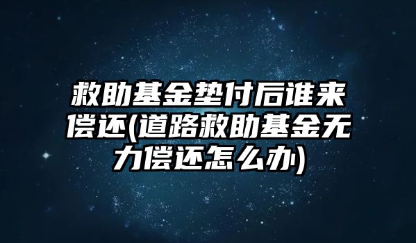 救助基金墊付后誰來償還(道路救助基金無力償還怎么辦)