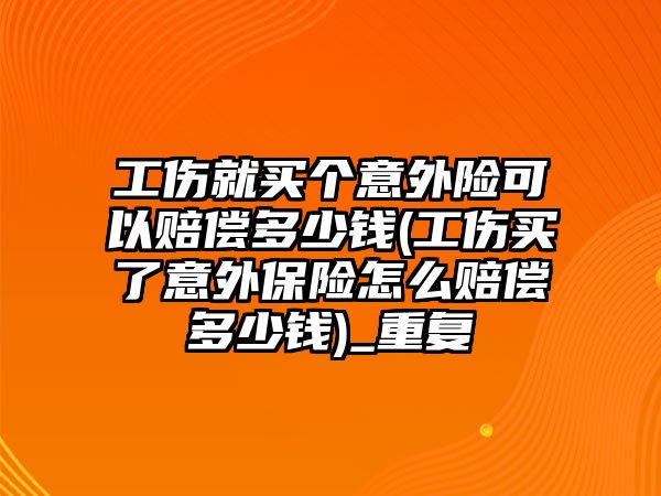 工傷就買個意外險可以賠償多少錢(工傷買了意外保險怎么賠償多少錢)_重復