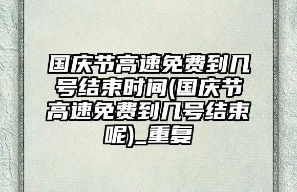 國慶節(jié)高速免費到幾號結(jié)束時間(國慶節(jié)高速免費到幾號結(jié)束呢)_重復(fù)