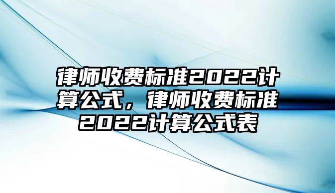 律師收費標準2022計算公式，律師收費標準2022計算公式表